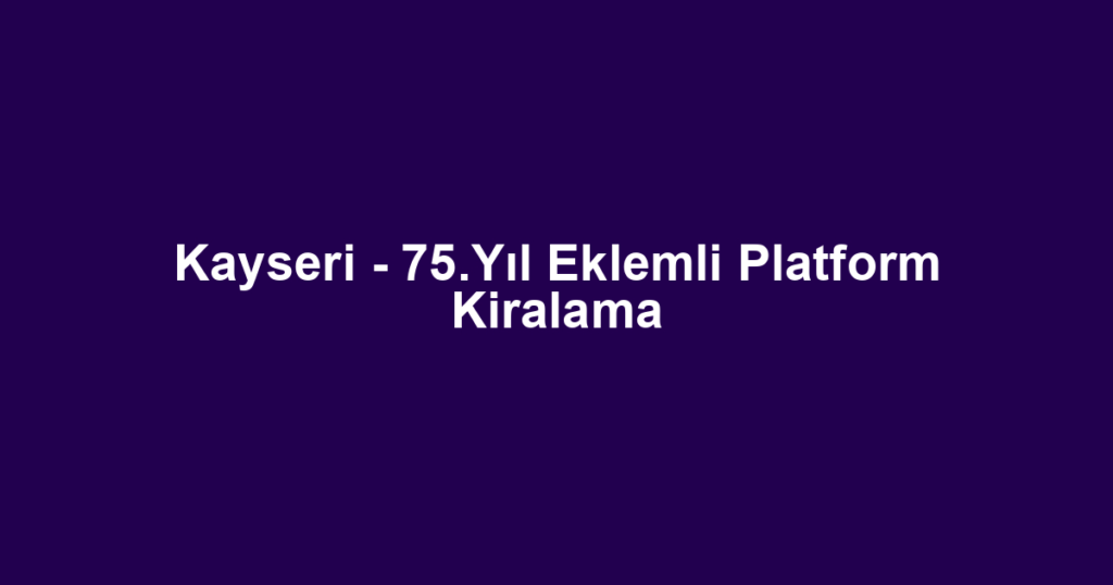 Kayseri - 75.Yıl Eklemli Platform Kiralama