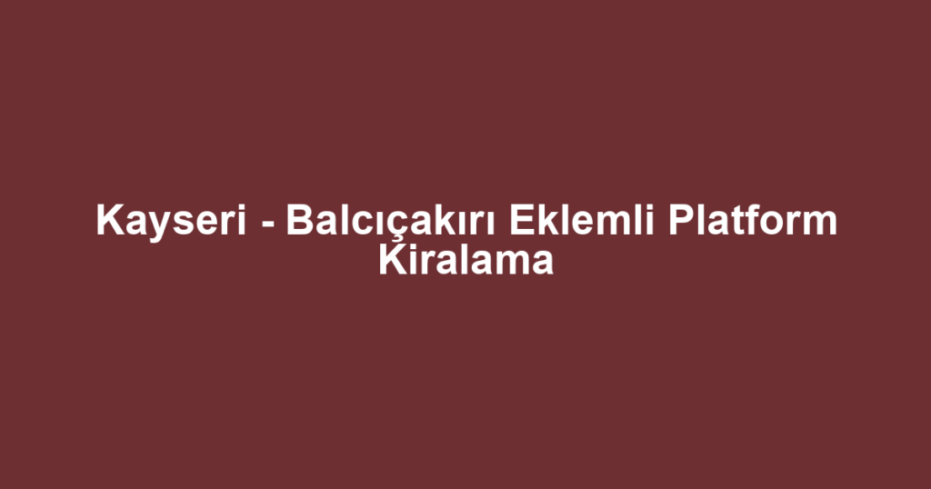 Kayseri - Balcıçakırı Eklemli Platform Kiralama