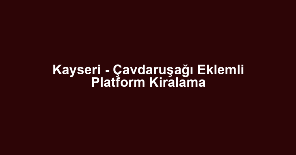 Kayseri - Çavdaruşağı Eklemli Platform Kiralama