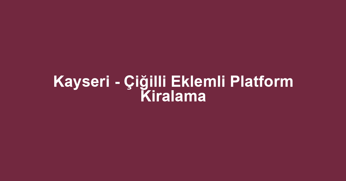 Kayseri - Çiğilli Eklemli Platform Kiralama