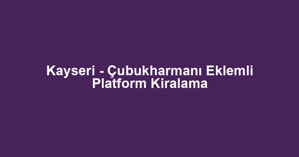 Kayseri - Çubukharmanı Eklemli Platform Kiralama