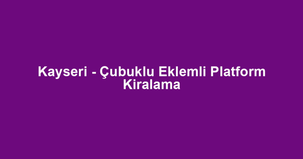 Kayseri - Çubuklu Eklemli Platform Kiralama