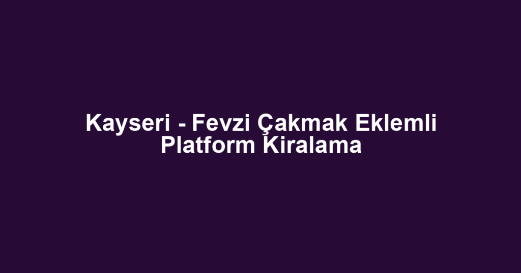 Kayseri - Fevzi Çakmak Eklemli Platform Kiralama