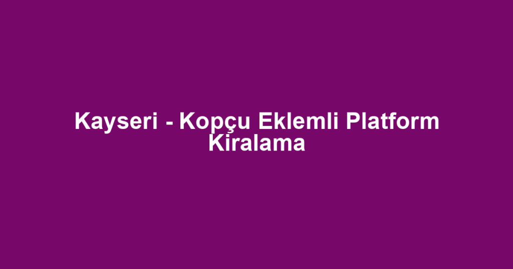 Kayseri - Kopçu Eklemli Platform Kiralama
