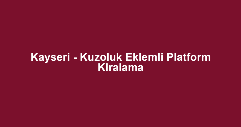 Kayseri - Kuzoluk Eklemli Platform Kiralama