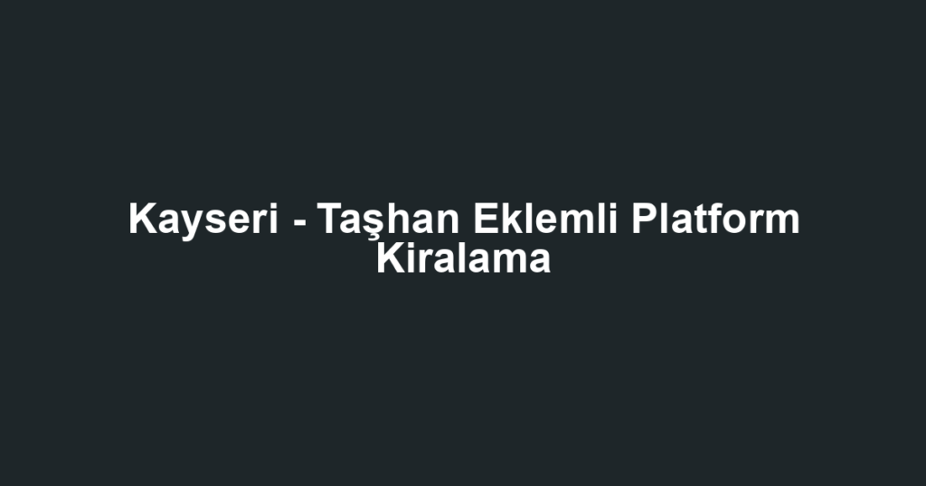 Kayseri - Taşhan Eklemli Platform Kiralama