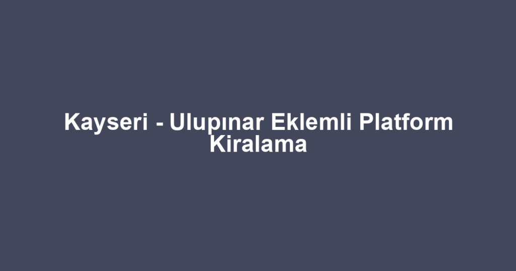 Kayseri - Ulupınar Eklemli Platform Kiralama