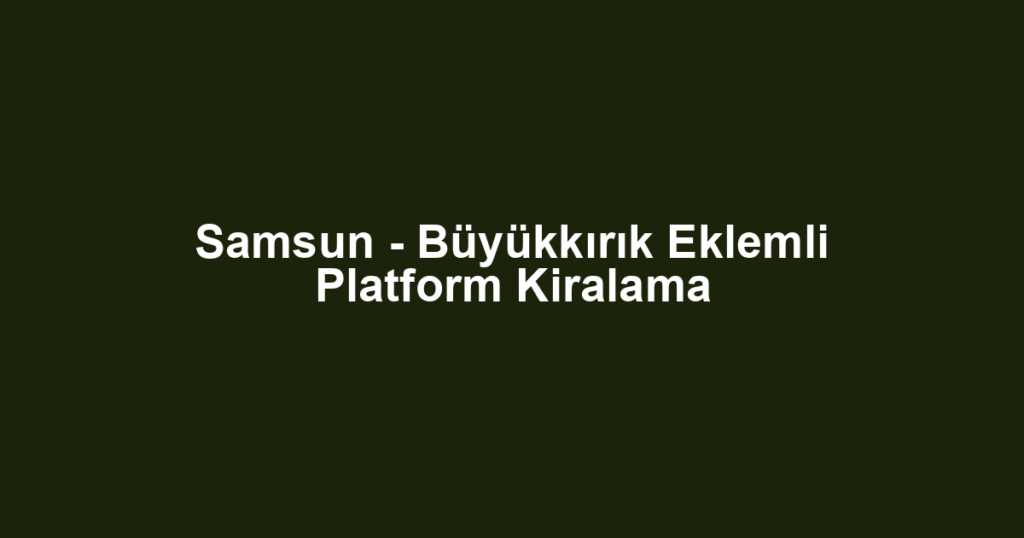 Samsun - Büyükkırık Eklemli Platform Kiralama