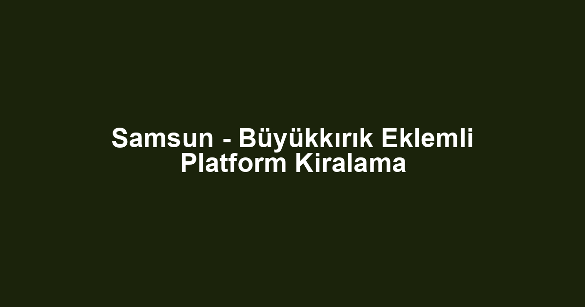 Samsun - Büyükkırık Eklemli Platform Kiralama
