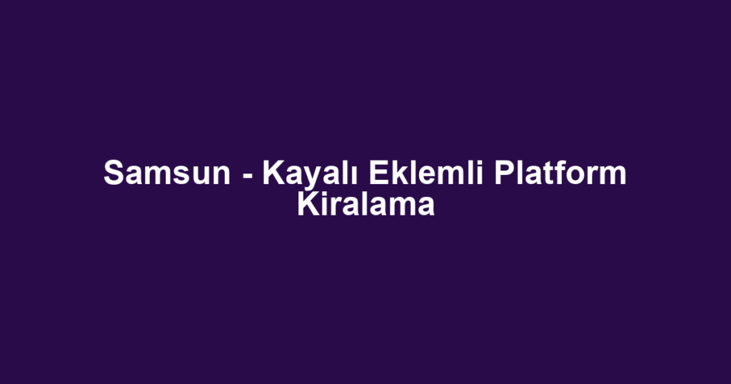 Samsun - Kayalı Eklemli Platform Kiralama