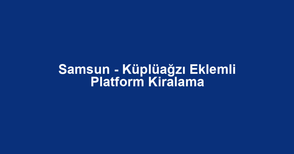 Samsun - Küplüağzı Eklemli Platform Kiralama