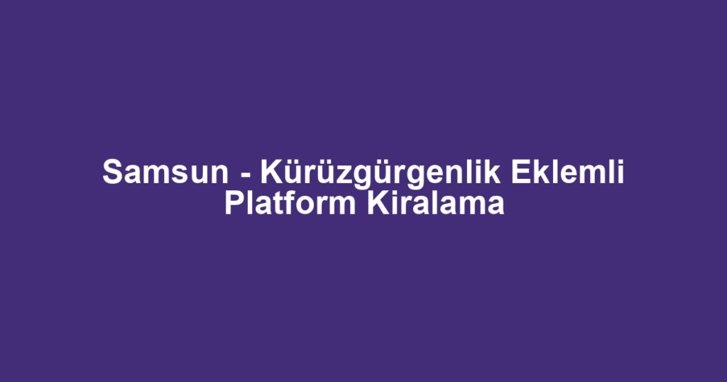 Samsun - Kürüzgürgenlik Eklemli Platform Kiralama