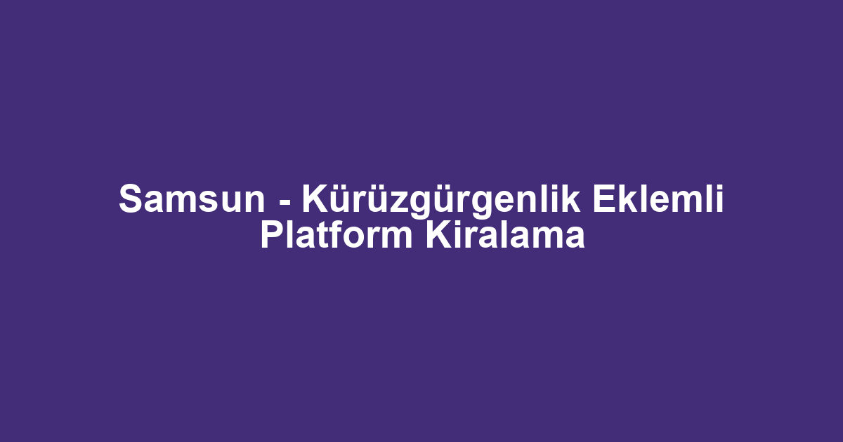 Samsun - Kürüzgürgenlik Eklemli Platform Kiralama
