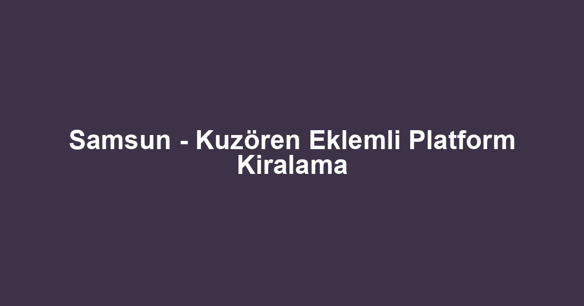 Samsun - Kuzören Eklemli Platform Kiralama