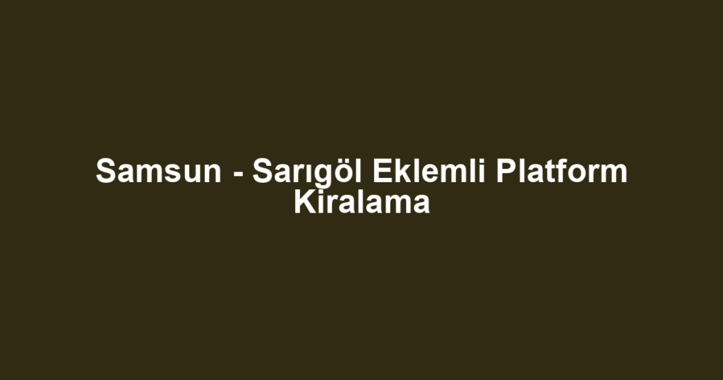 Samsun - Sarıgöl Eklemli Platform Kiralama