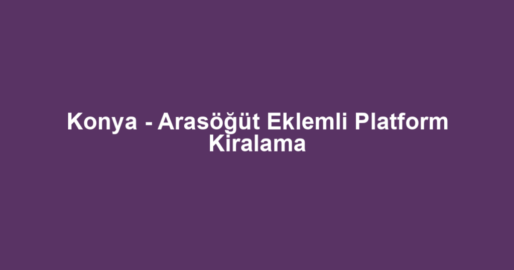 Konya - Arasöğüt Eklemli Platform Kiralama