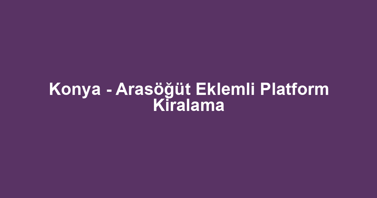 Konya - Arasöğüt Eklemli Platform Kiralama