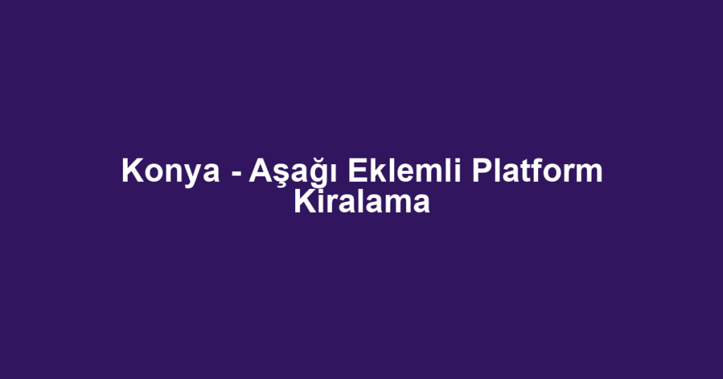 Konya - Aşağı Eklemli Platform Kiralama