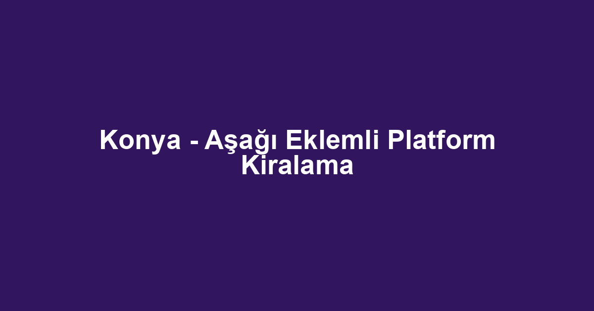 Konya - Aşağı Eklemli Platform Kiralama
