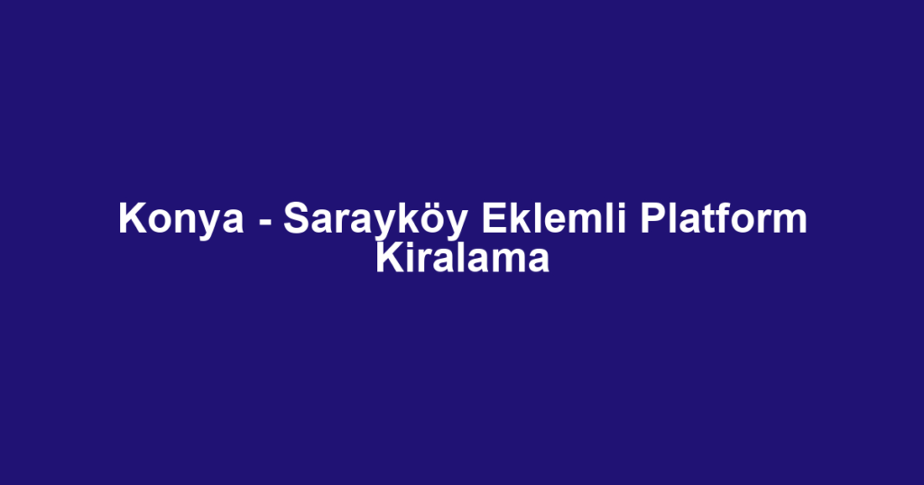 Konya - Sarayköy Eklemli Platform Kiralama