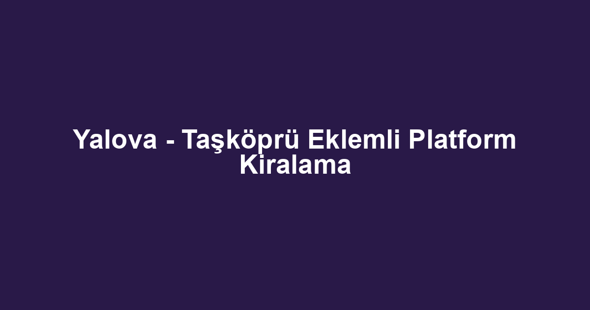 Yalova - Taşköprü Eklemli Platform Kiralama