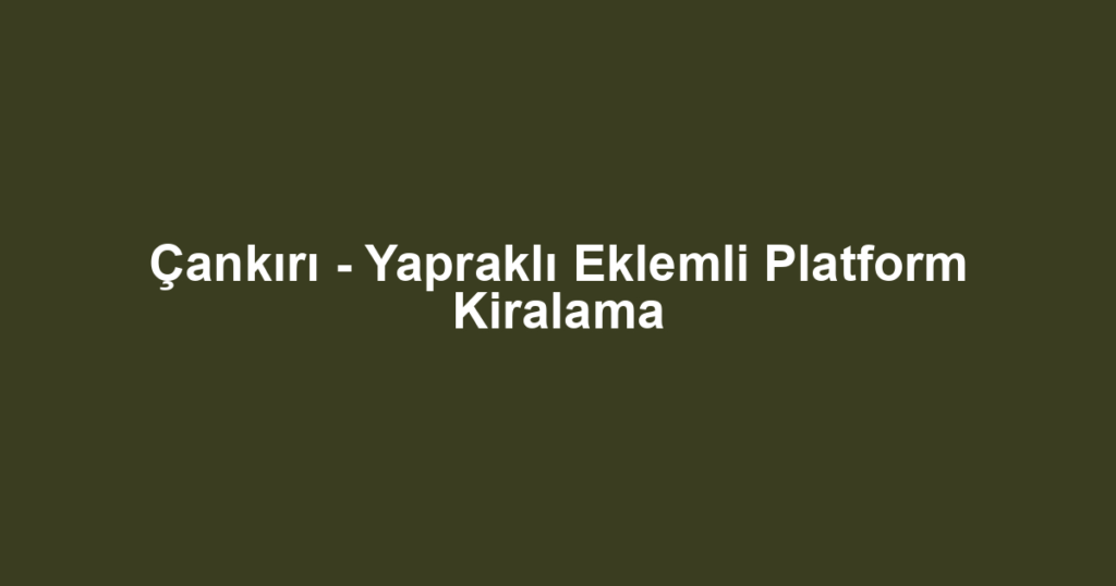 Çankırı - Yapraklı Eklemli Platform Kiralama