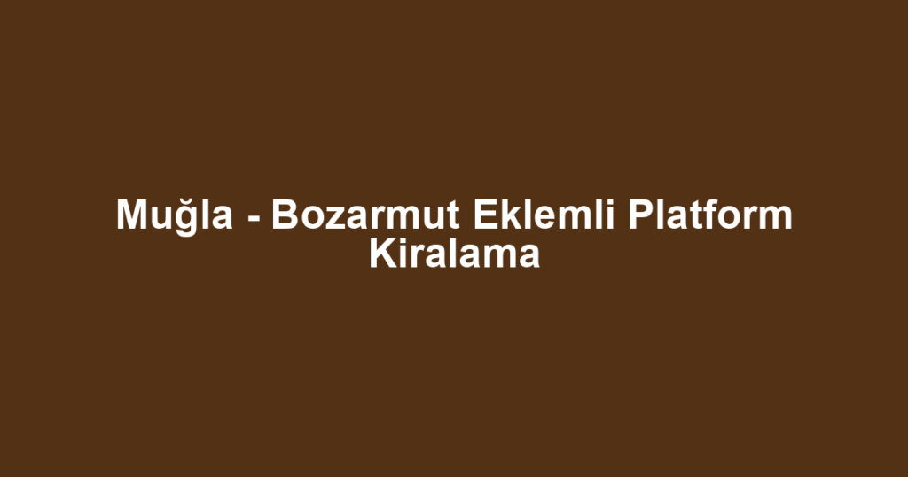 Muğla - Bozarmut Eklemli Platform Kiralama