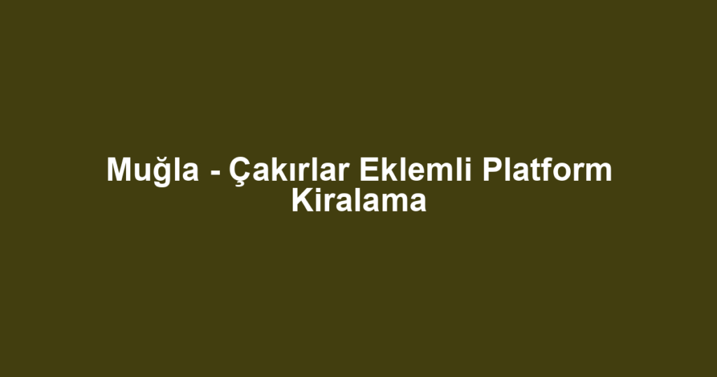 Muğla - Çakırlar Eklemli Platform Kiralama