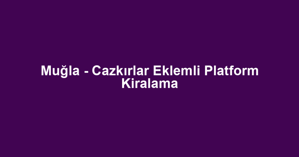 Muğla - Cazkırlar Eklemli Platform Kiralama