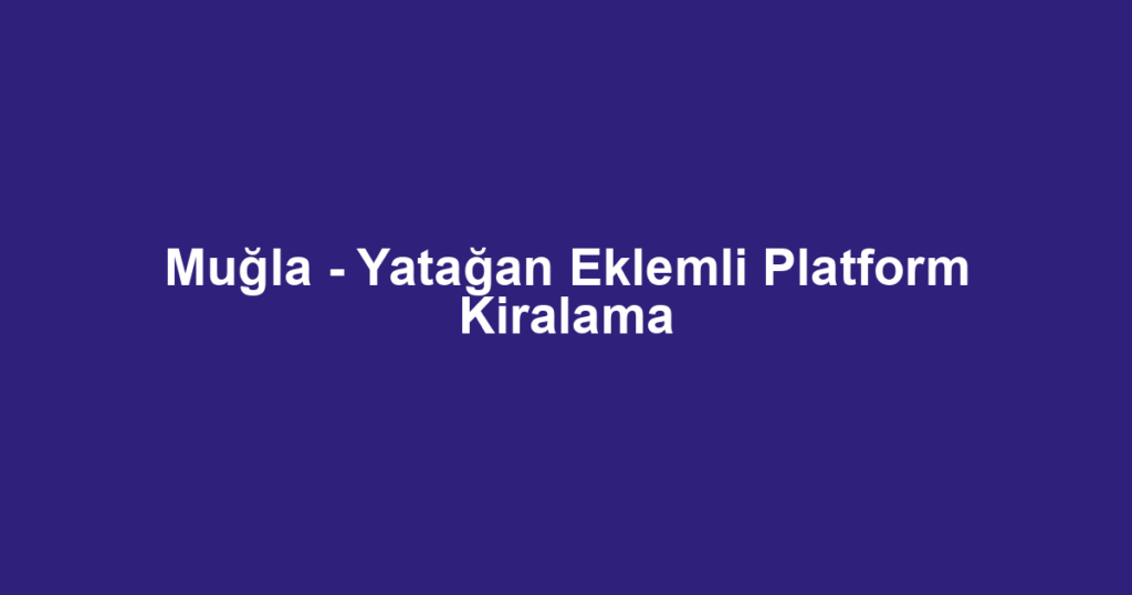 Muğla - Yatağan Eklemli Platform Kiralama
