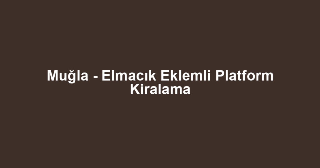 Muğla - Elmacık Eklemli Platform Kiralama