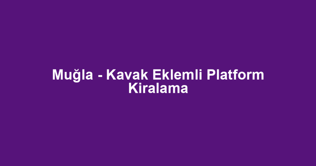 Muğla - Kavak Eklemli Platform Kiralama