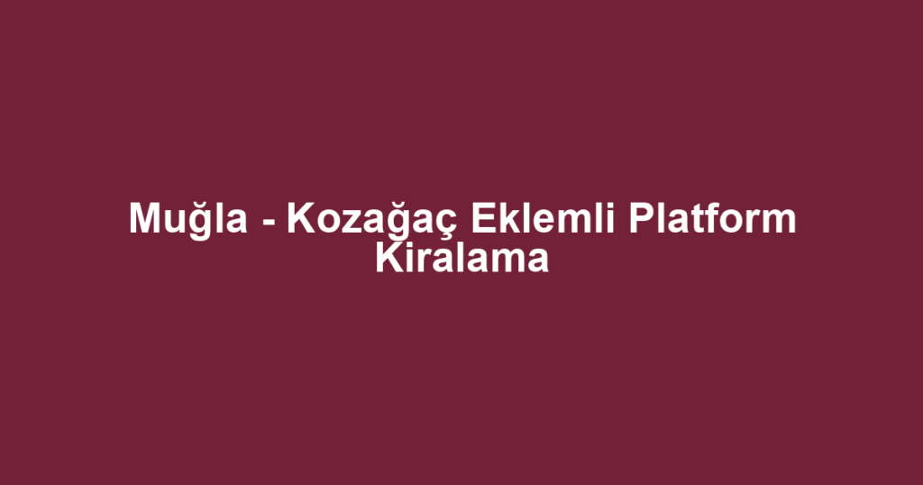 Muğla - Kozağaç Eklemli Platform Kiralama