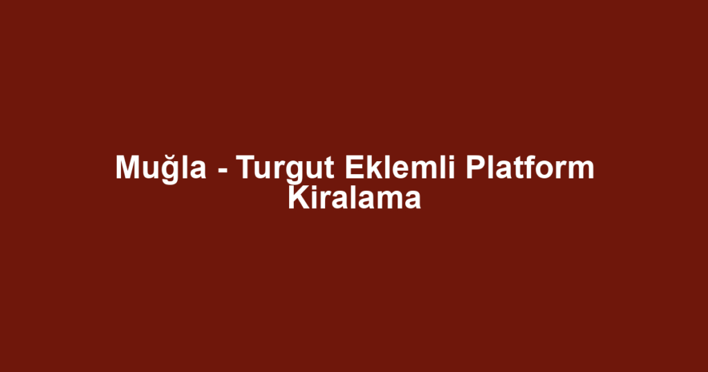 Muğla - Turgut Eklemli Platform Kiralama