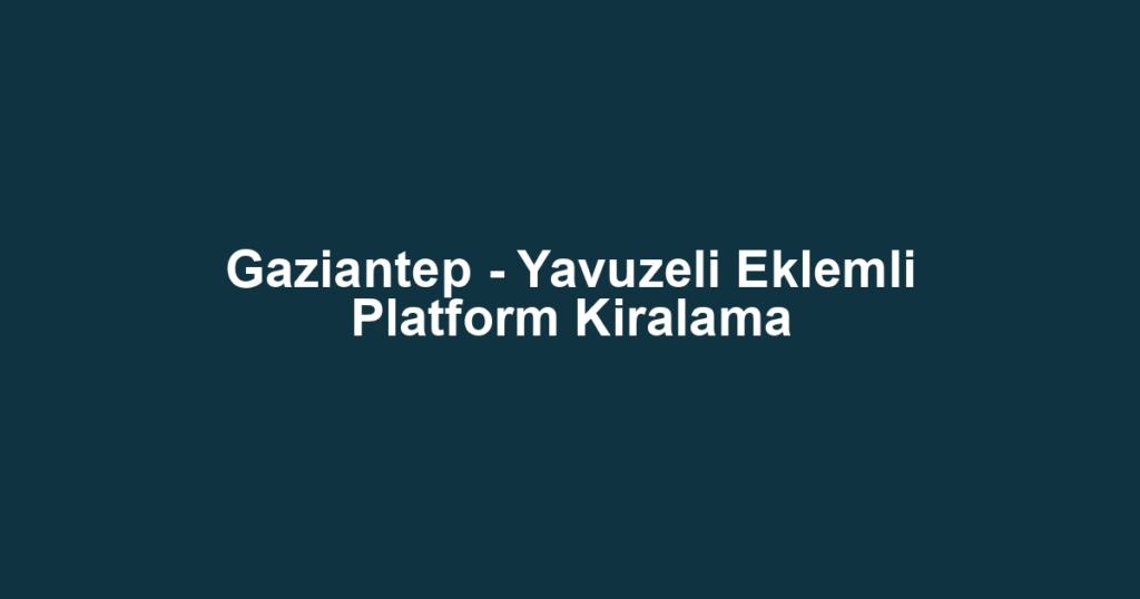 Gaziantep - Yavuzeli Eklemli Platform Kiralama