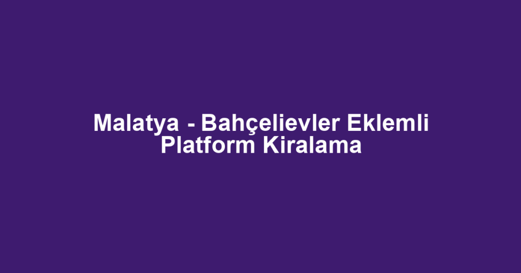 Malatya - Bahçelievler Eklemli Platform Kiralama