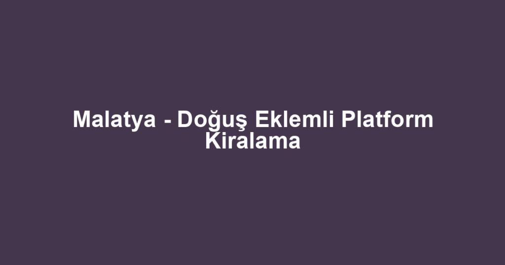 Malatya - Doğuş Eklemli Platform Kiralama