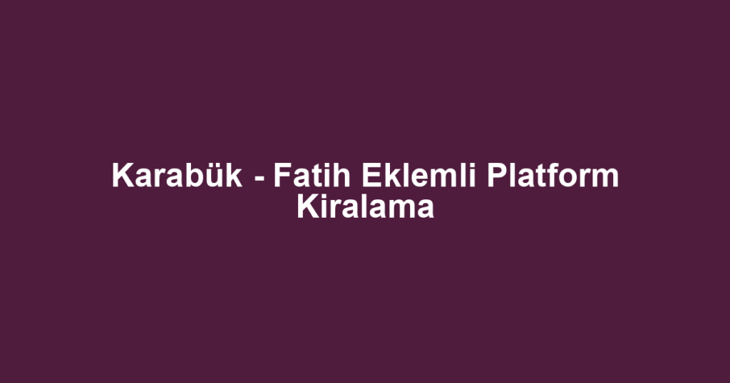 Karabük - Fatih Eklemli Platform Kiralama