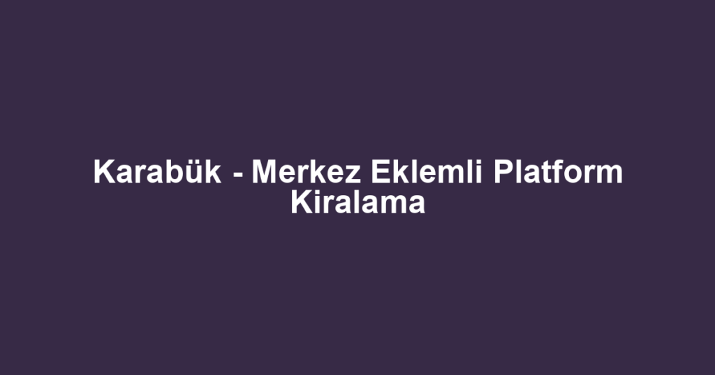 Karabük - Merkez Eklemli Platform Kiralama