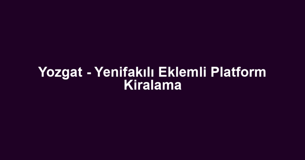 Yozgat - Yenifakılı Eklemli Platform Kiralama