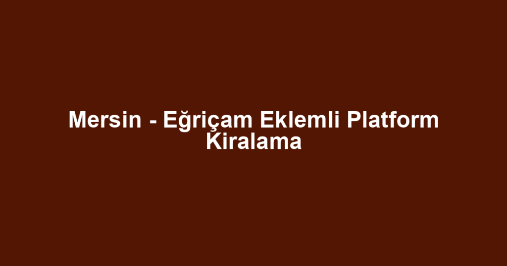 Mersin - Eğriçam Eklemli Platform Kiralama