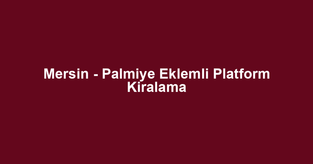 Mersin - Palmiye Eklemli Platform Kiralama