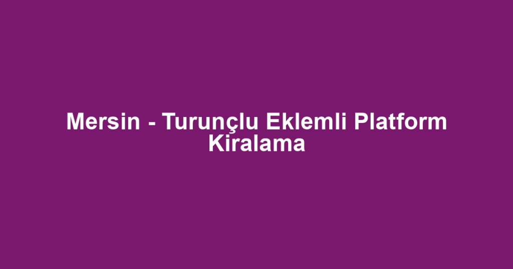 Mersin - Turunçlu Eklemli Platform Kiralama