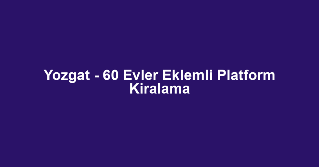 Yozgat - 60 Evler Eklemli Platform Kiralama