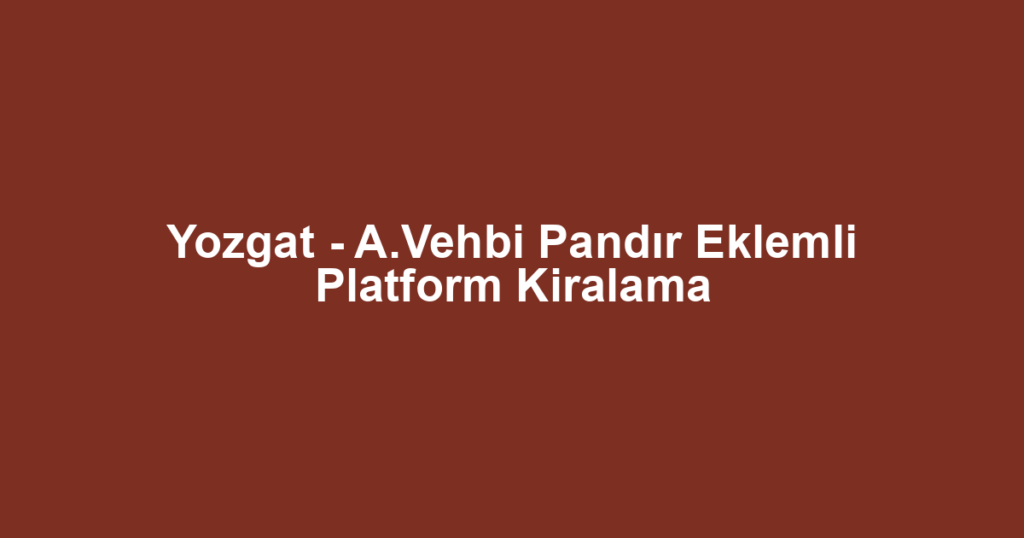Yozgat - A.Vehbi Pandır Eklemli Platform Kiralama