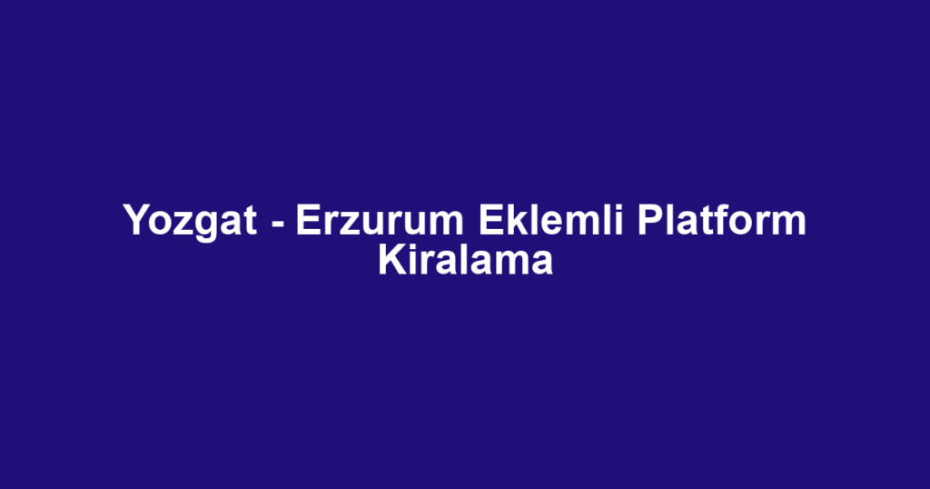 Yozgat - Erzurum Eklemli Platform Kiralama