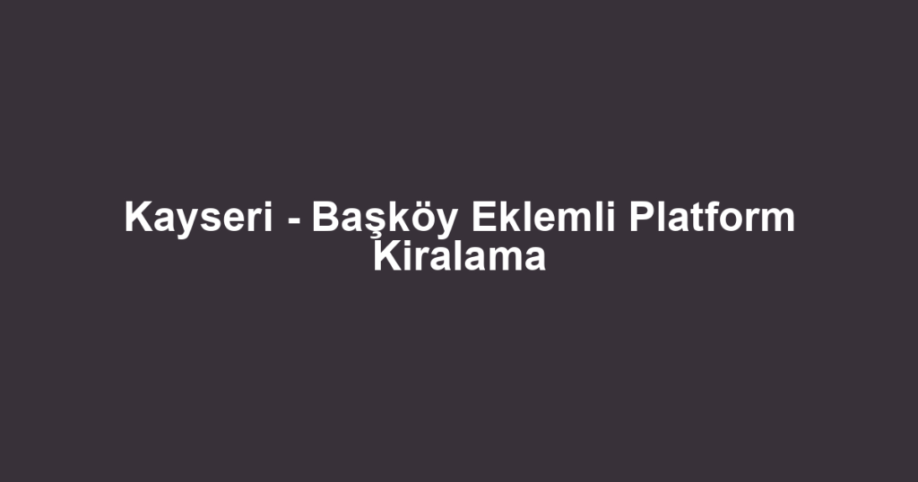 Kayseri - Başköy Eklemli Platform Kiralama