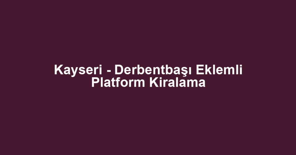 Kayseri - Derbentbaşı Eklemli Platform Kiralama