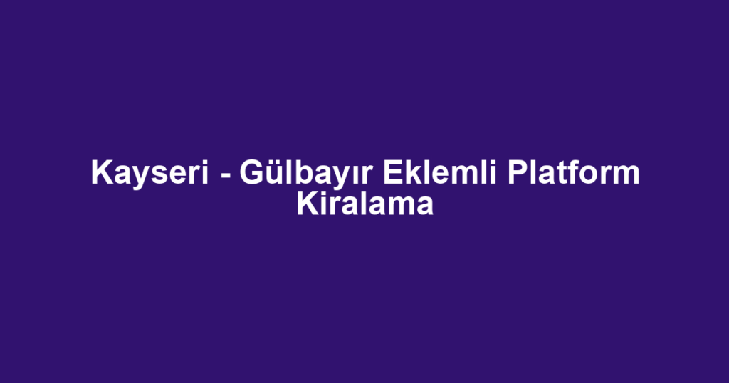 Kayseri - Gülbayır Eklemli Platform Kiralama