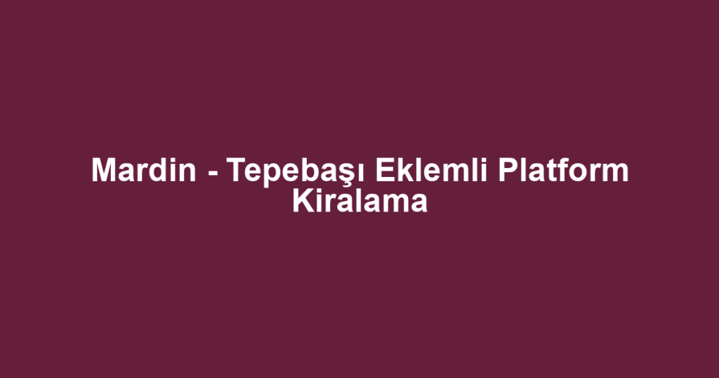 Mardin - Tepebaşı Eklemli Platform Kiralama